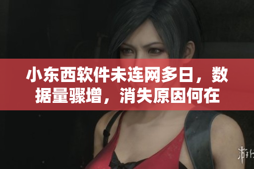 小东西软件未连网多日，数据量骤增，消失原因何在