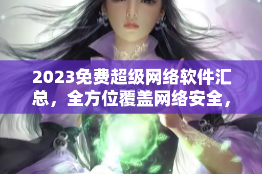 2023免费超级网络软件汇总，全方位覆盖网络安全，效率，娱乐和设计！