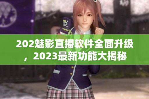 202魅影直播软件全面升级，2023最新功能大揭秘