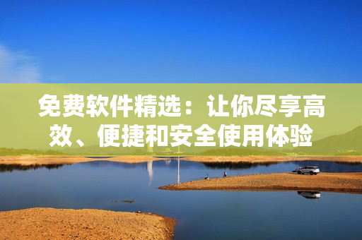 免费软件精选：让你尽享高效、便捷和安全使用体验