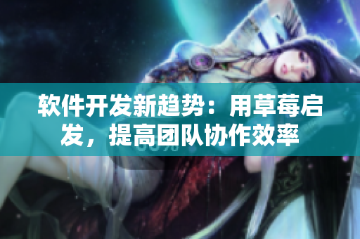 软件开发新趋势：用草莓启发，提高团队协作效率