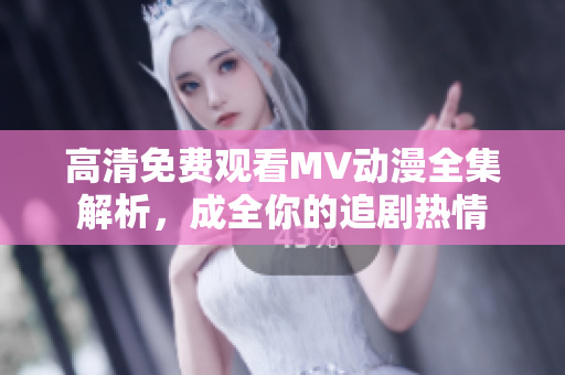 高清免费观看MV动漫全集解析，成全你的追剧热情