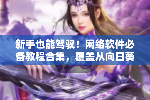 新手也能驾驭！网络软件必备教程合集，覆盖从向日葵到芭乐的全方位指导
