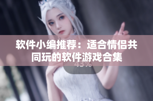 软件小编推荐：适合情侣共同玩的软件游戏合集