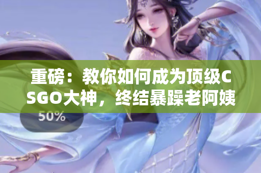 重磅：教你如何成为顶级CSGO大神，终结暴躁老阿姨的传奇！