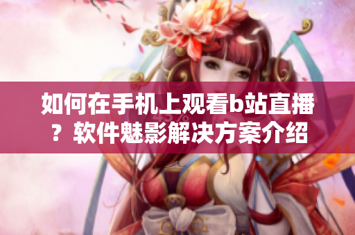 如何在手机上观看b站直播？软件魅影解决方案介绍