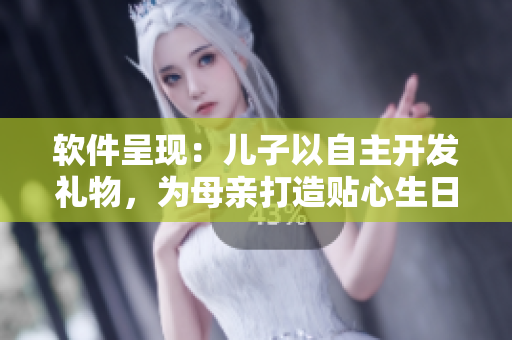 软件呈现：儿子以自主开发礼物，为母亲打造贴心生日祝福