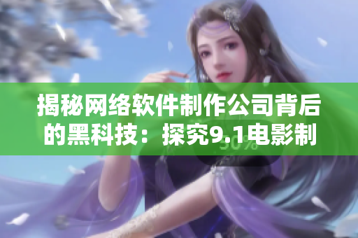 揭秘网络软件制作公司背后的黑科技：探究9.1电影制片厂的软件制作团队