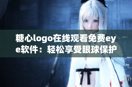 糖心logo在线观看免费eye软件：轻松享受眼球保护益处