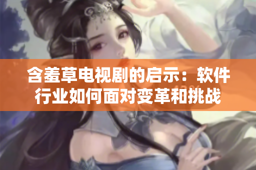 含羞草电视剧的启示：软件行业如何面对变革和挑战