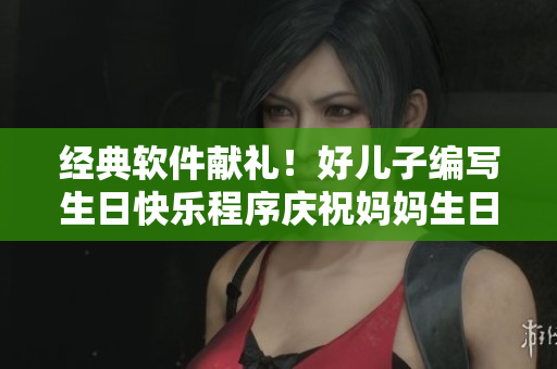 经典软件献礼！好儿子编写生日快乐程序庆祝妈妈生日