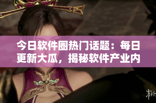 今日软件圈热门话题：每日更新大瓜，揭秘软件产业内幕！