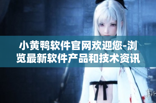 小黄鸭软件官网欢迎您-浏览最新软件产品和技术资讯