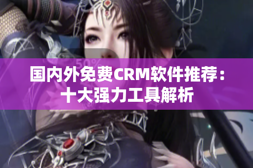 国内外免费CRM软件推荐：十大强力工具解析