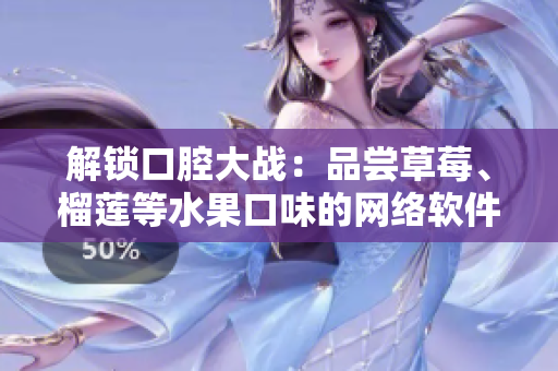 解锁口腔大战：品尝草莓、榴莲等水果口味的网络软件推荐