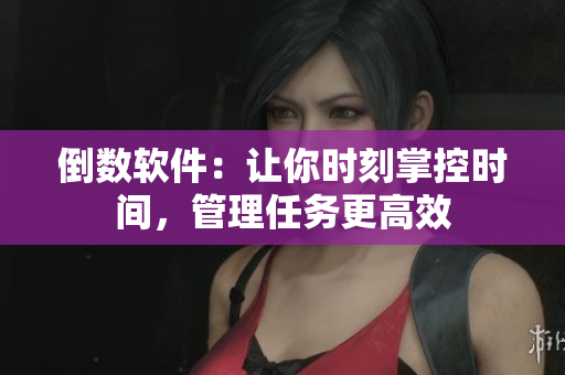 倒数软件：让你时刻掌控时间，管理任务更高效