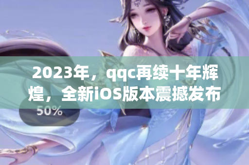 2023年，qqc再续十年辉煌，全新iOS版本震撼发布！