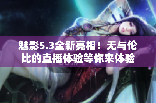 魅影5.3全新亮相！无与伦比的直播体验等你来体验