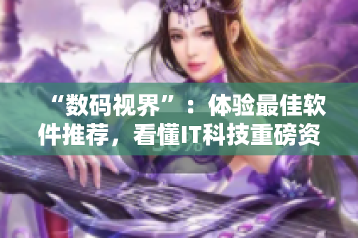 “数码视界”：体验最佳软件推荐，看懂IT科技重磅资讯！