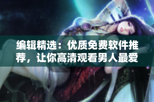 编辑精选：优质免费软件推荐，让你高清观看男人最爱的电视剧