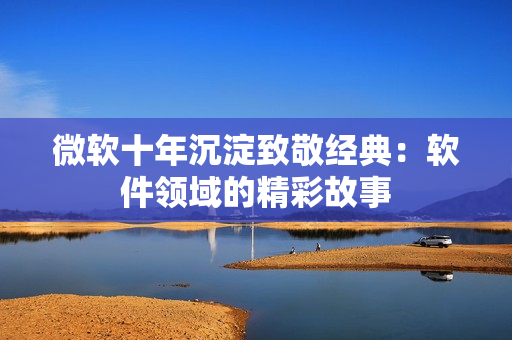 微软十年沉淀致敬经典：软件领域的精彩故事