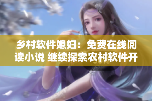 乡村软件媳妇：免费在线阅读小说 继续探索农村软件开发与生活