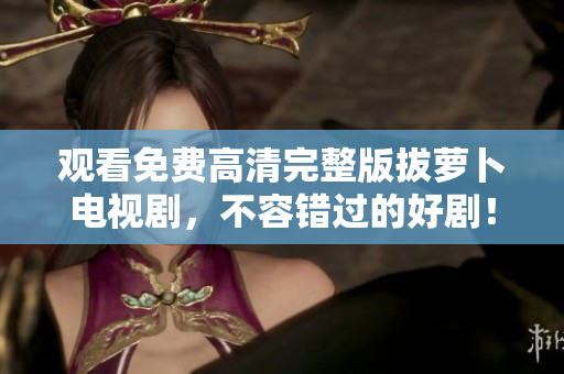 观看免费高清完整版拔萝卜电视剧，不容错过的好剧！