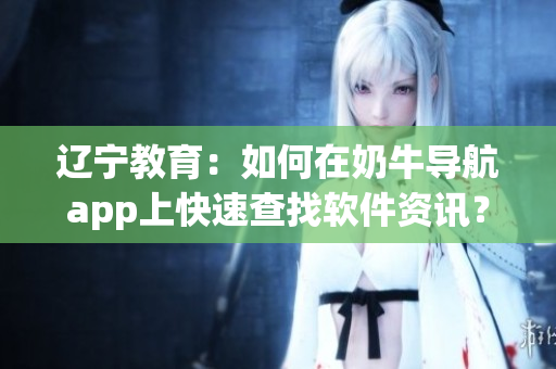 辽宁教育：如何在奶牛导航app上快速查找软件资讯？