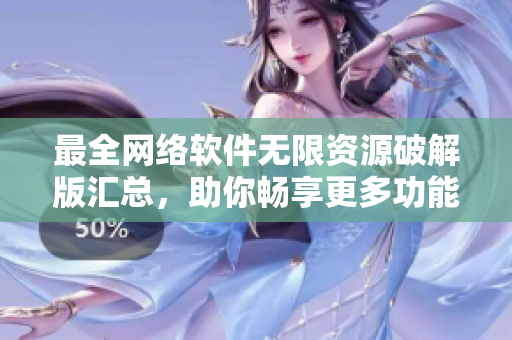 最全网络软件无限资源破解版汇总，助你畅享更多功能