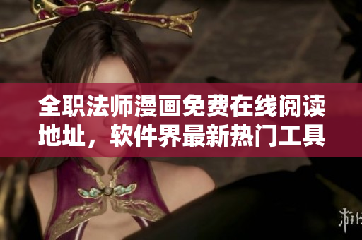 全职法师漫画免费在线阅读地址，软件界最新热门工具！
