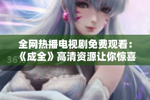全网热播电视剧免费观看：《成全》高清资源让你惊喜不断！