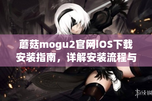 蘑菇mogu2官网iOS下载安装指南，详解安装流程与使用技巧