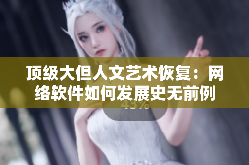 顶级大但人文艺术恢复：网络软件如何发展史无前例