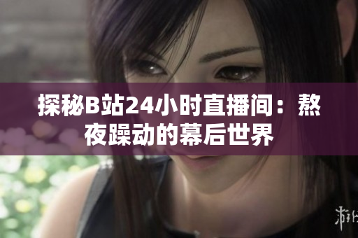 探秘B站24小时直播间：熬夜躁动的幕后世界