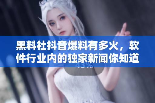 黑料社抖音爆料有多火，软件行业内的独家新闻你知道吗？