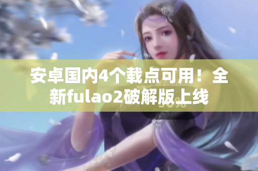 安卓国内4个载点可用！全新fulao2破解版上线