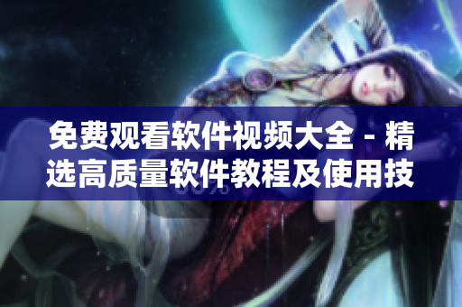 免费观看软件视频大全 - 精选高质量软件教程及使用技巧
