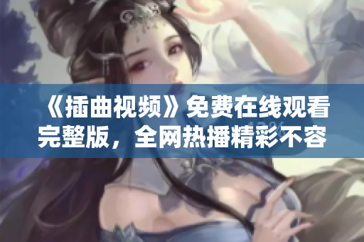 《插曲视频》免费在线观看完整版，全网热播精彩不容错过！