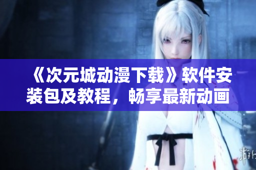 《次元城动漫下载》软件安装包及教程，畅享最新动画资源！