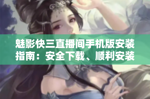 魅影快三直播间手机版安装指南：安全下载、顺利安装技巧分享