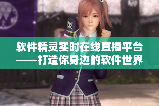软件精灵实时在线直播平台——打造你身边的软件世界