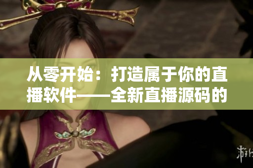 从零开始：打造属于你的直播软件——全新直播源码的应用实践