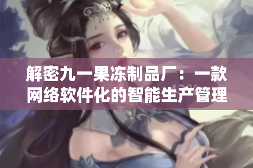 解密九一果冻制品厂：一款网络软件化的智能生产管理系统探讨