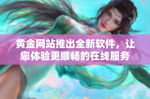 黄金网站推出全新软件，让您体验更顺畅的在线服务