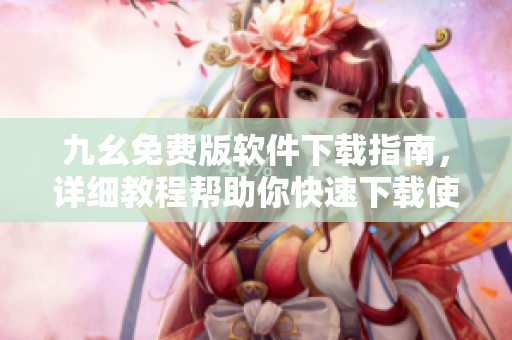 九幺免费版软件下载指南，详细教程帮助你快速下载使用