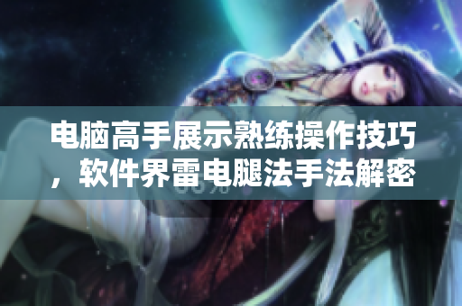 电脑高手展示熟练操作技巧，软件界雷电腿法手法解密【附图片】