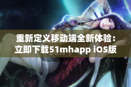 重新定义移动端全新体验：立即下载51mhapp iOS版，畅享更强大的功能！