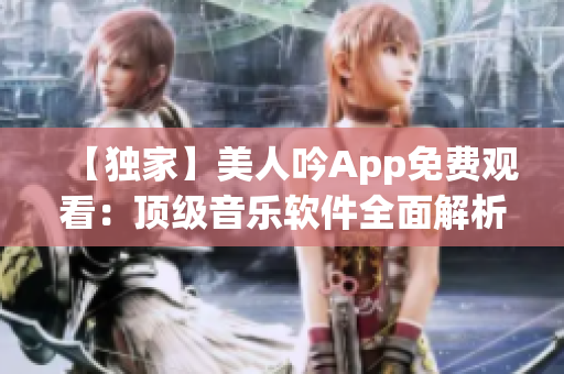 【独家】美人吟App免费观看：顶级音乐软件全面解析