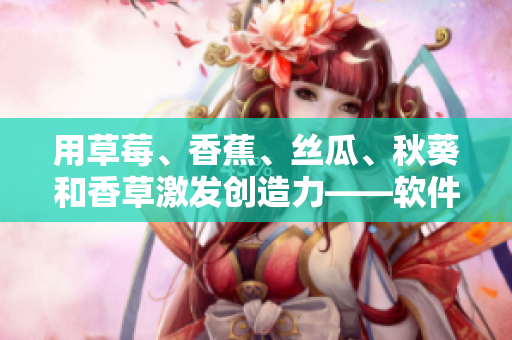 用草莓、香蕉、丝瓜、秋葵和香草激发创造力——软件开发中的创新实践
