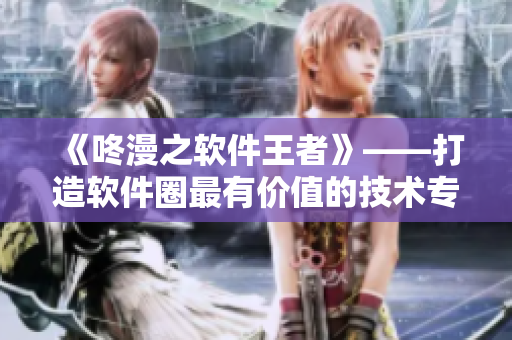 《咚漫之软件王者》——打造软件圈最有价值的技术专栏